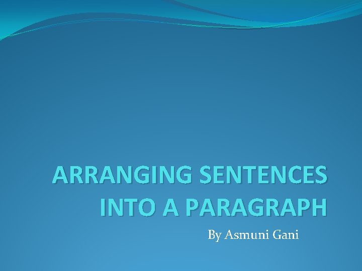 ARRANGING SENTENCES INTO A PARAGRAPH By Asmuni Gani 