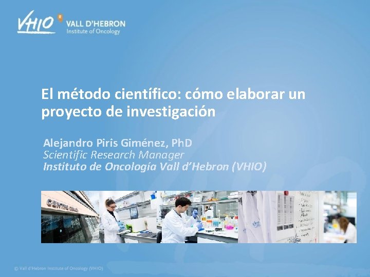 El método científico: cómo elaborar un proyecto de investigación Alejandro Piris Giménez, Ph. D