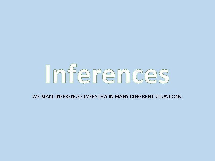 Inferences WE MAKE INFERENCES EVERY DAY IN MANY DIFFERENT SITUATIONS. 