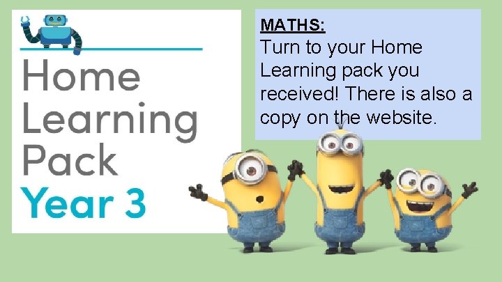MATHS: Turn to your Home Learning pack you received! There is also a copy