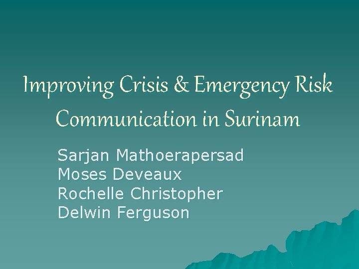 Improving Crisis & Emergency Risk Communication in Surinam Sarjan Mathoerapersad Moses Deveaux Rochelle Christopher