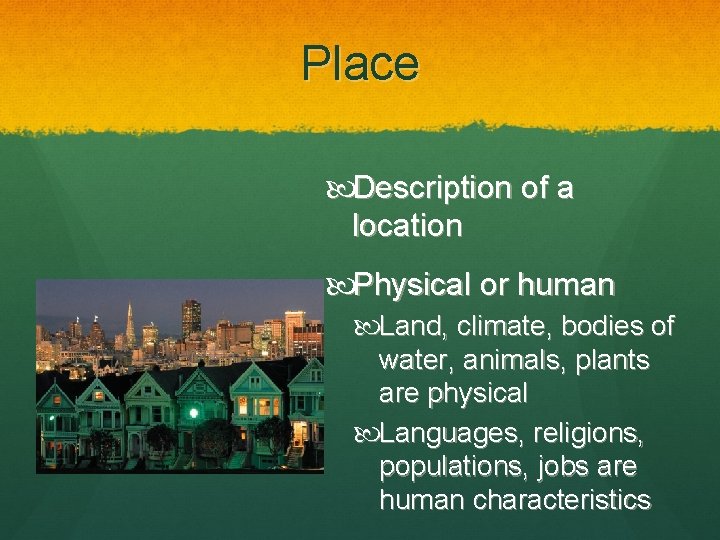 Place Description of a location Physical or human Land, climate, bodies of water, animals,