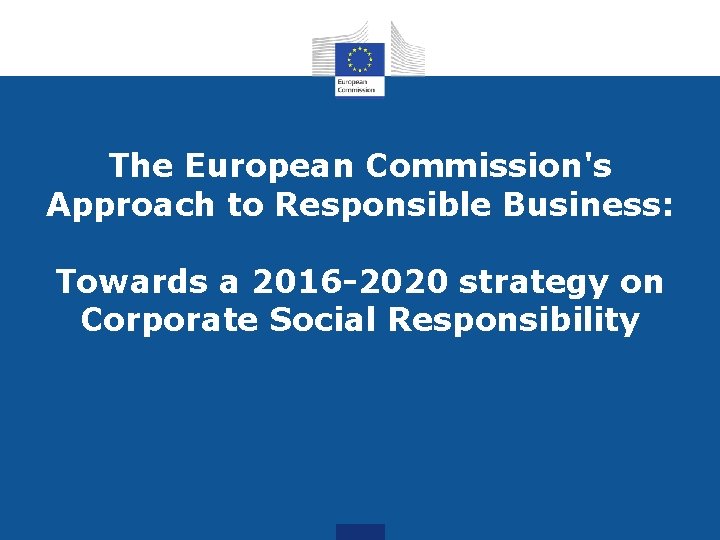The European Commission's Approach to Responsible Business: Towards a 2016 -2020 strategy on Corporate
