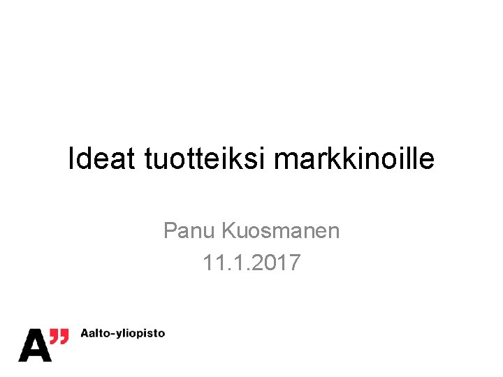 Ideat tuotteiksi markkinoille Panu Kuosmanen 11. 1. 2017 
