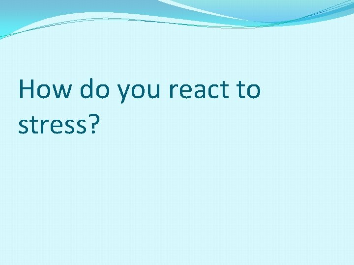 How do you react to stress? How do you react to stress?
