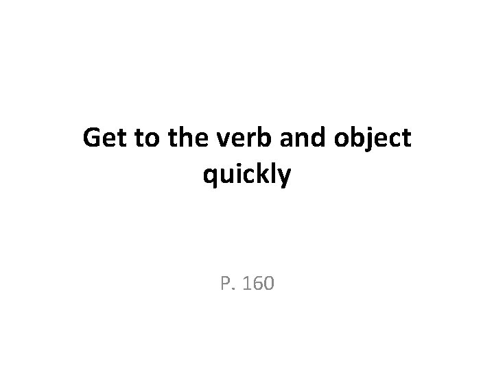 Get to the verb and object quickly P. 160 Get to the verb and object quickly P. 160