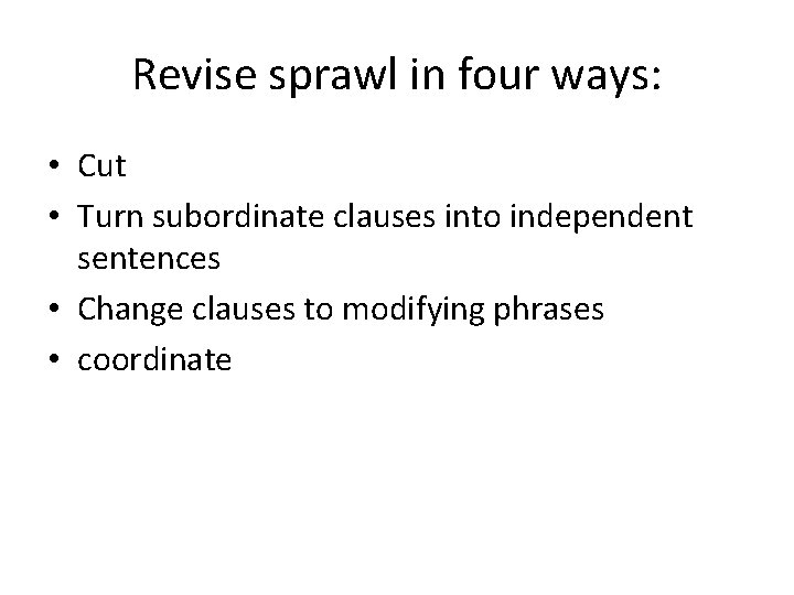Revise sprawl in four ways: • Cut • Turn subordinate clauses into independent sentences Revise sprawl in four ways: • Cut • Turn subordinate clauses into independent sentences