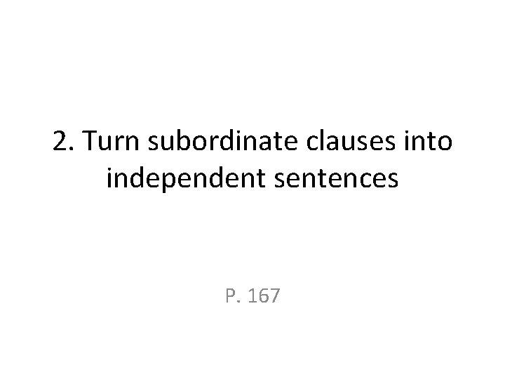 2. Turn subordinate clauses into independent sentences P. 167 2. Turn subordinate clauses into independent sentences P. 167