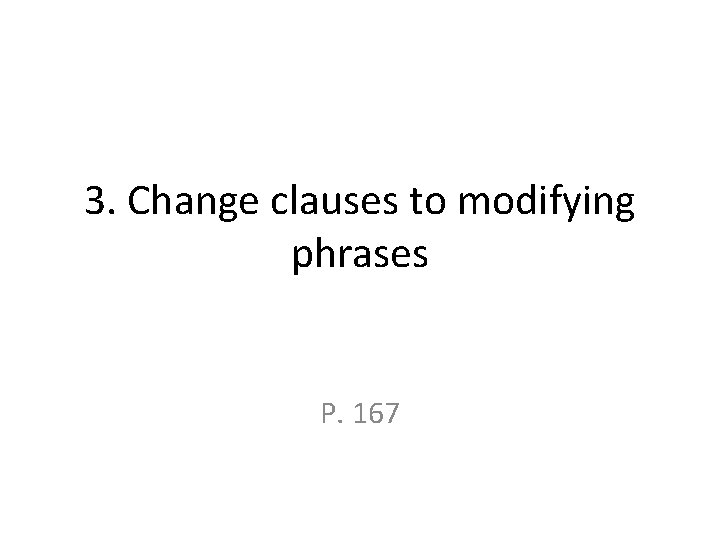 3. Change clauses to modifying phrases P. 167 3. Change clauses to modifying phrases P. 167