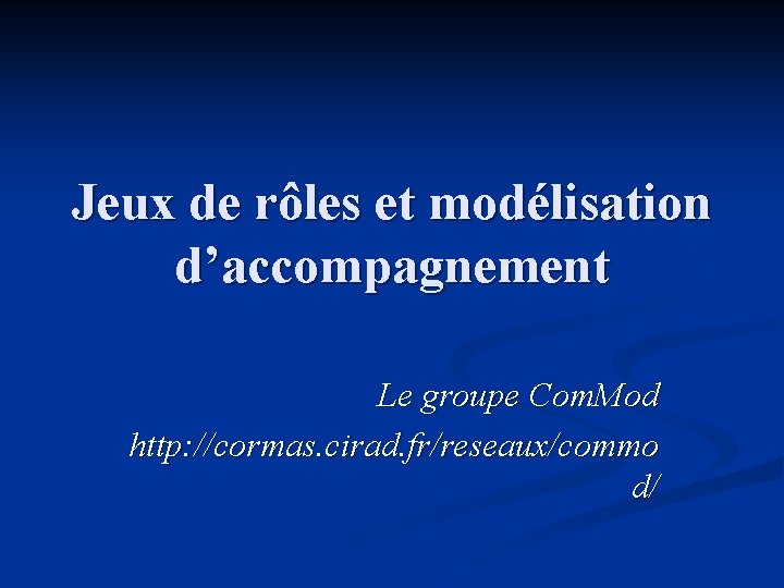 Jeux de rôles et modélisation d’accompagnement Le groupe Com. Mod http: //cormas. cirad. fr/reseaux/commo