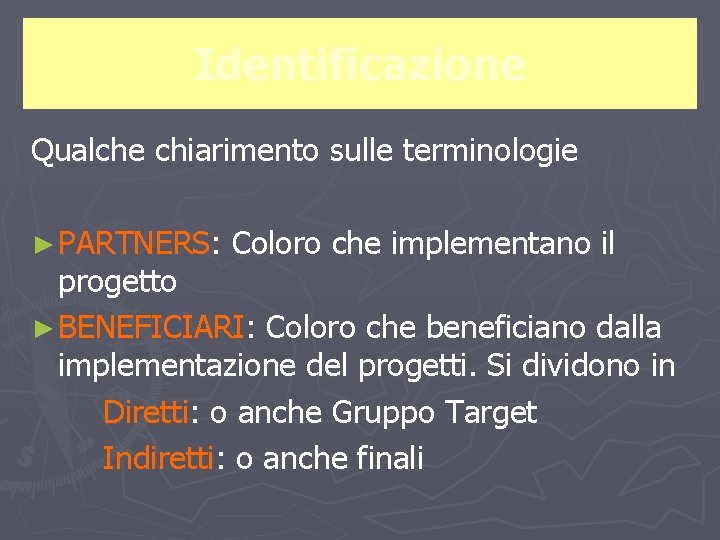 Identificazione Qualche chiarimento sulle terminologie ► PARTNERS: Coloro che implementano il progetto ► BENEFICIARI: