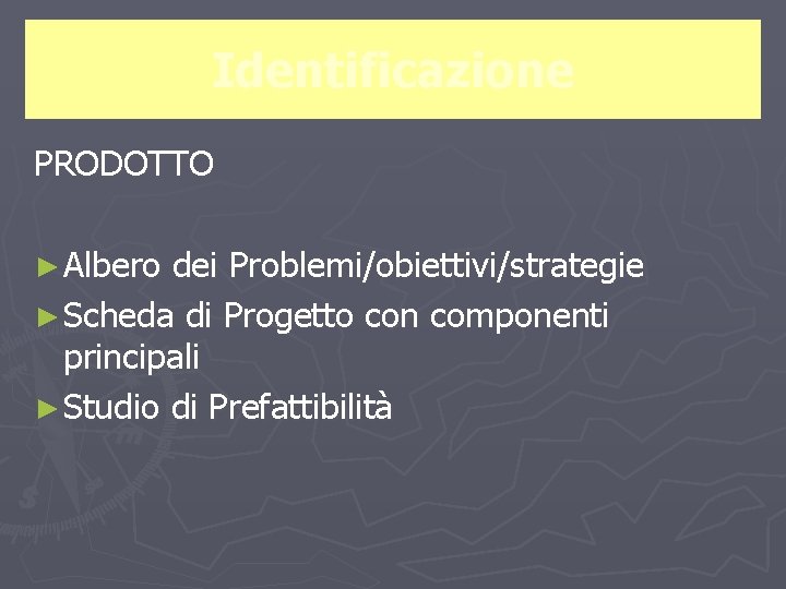 Identificazione PRODOTTO ► Albero dei Problemi/obiettivi/strategie ► Scheda di Progetto con componenti principali ►