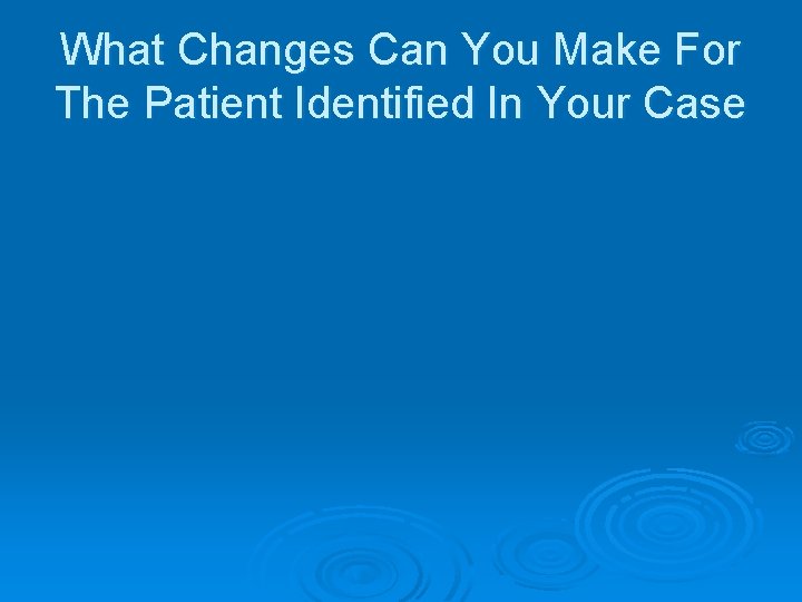 What Changes Can You Make For The Patient Identified In Your Case 