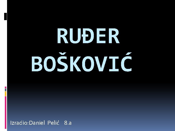 RUĐER BOŠKOVIĆ Izradio: Daniel Pelić 8. a 