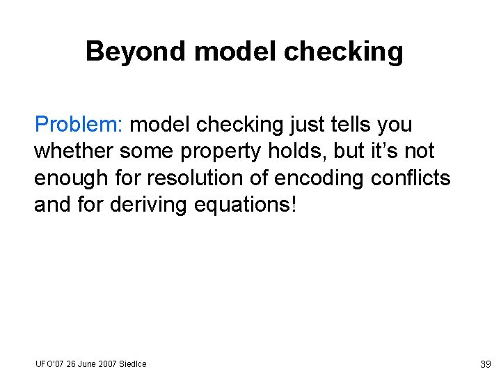 Beyond model checking Problem: model checking just tells you whether some property holds, but