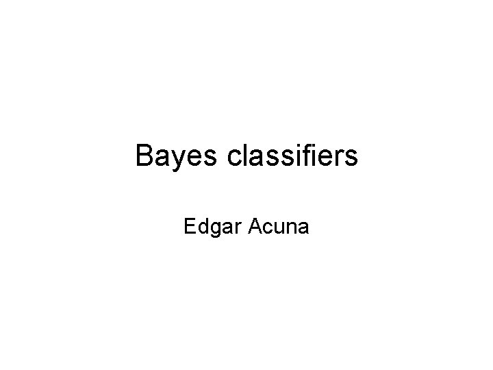 Bayes classifiers Edgar Acuna 