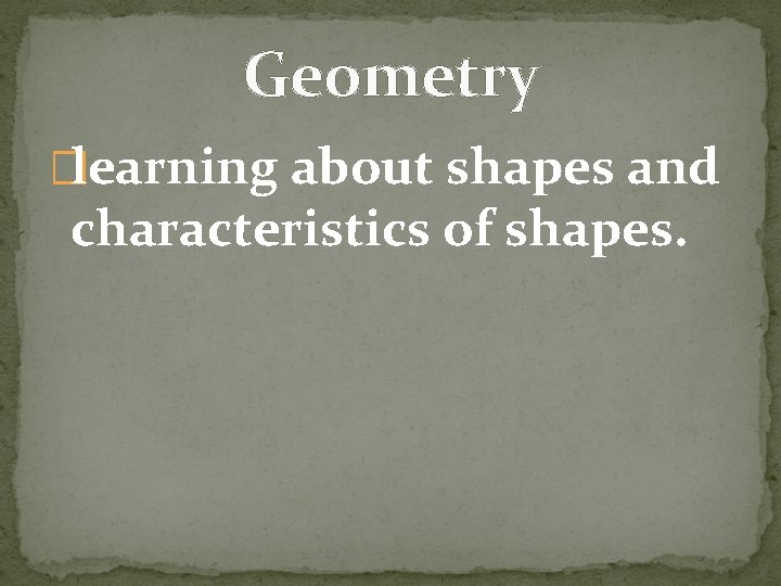 Geometry �learning about shapes and characteristics of shapes. 