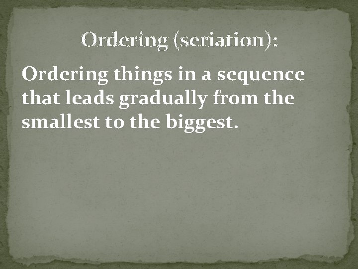 Ordering (seriation): Ordering things in a sequence that leads gradually from the smallest to