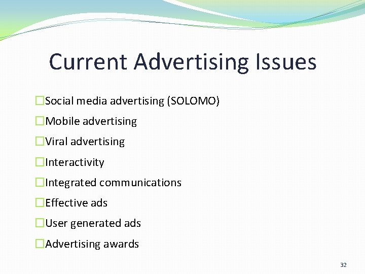 Current Advertising Issues �Social media advertising (SOLOMO) �Mobile advertising �Viral advertising �Interactivity �Integrated communications Current Advertising Issues �Social media advertising (SOLOMO) �Mobile advertising �Viral advertising �Interactivity �Integrated communications
