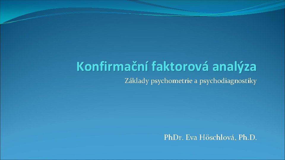 Konfirmační faktorová analýza Základy psychometrie a psychodiagnostiky Ph. Dr. Eva Höschlová, Ph. D. 