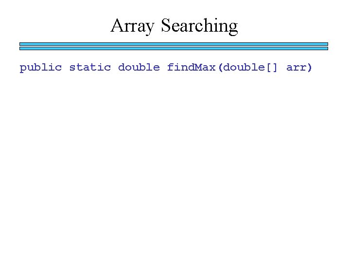 Array Searching public static double find. Max(double[] arr) 