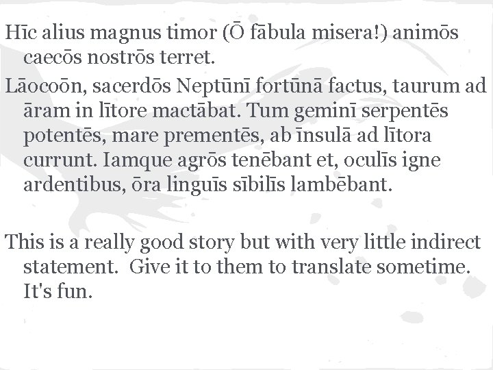 Hīc alius magnus timor (Ō fābula misera!) animōs caecōs nostrōs terret. Lāocoōn, sacerdōs Neptūnī