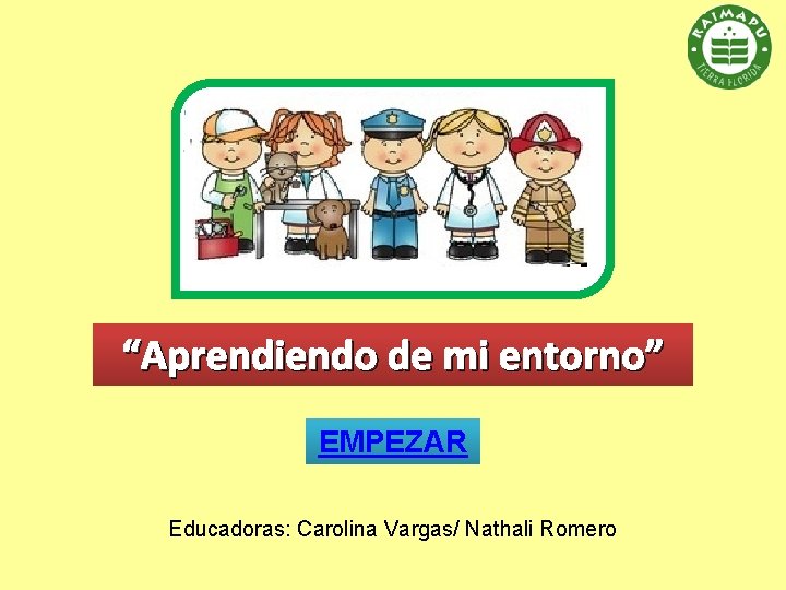 “Aprendiendo de mi entorno” EMPEZAR Educadoras: Carolina Vargas/ Nathali Romero 