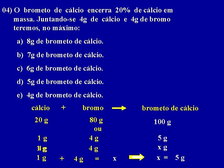 04) O brometo de cálcio encerra 20% de cálcio em massa. Juntando-se 4 g