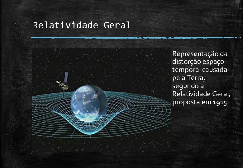 Relatividade Geral Representação da distorção espaçotemporal causada pela Terra, segundo a Relatividade Geral, proposta