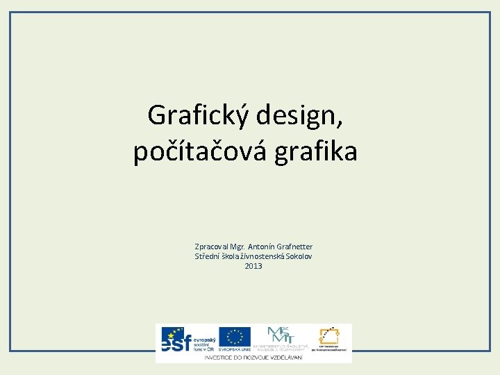 Grafický design, počítačová grafika Zpracoval Mgr. Antonín Grafnetter Střední škola živnostenská Sokolov 2013 