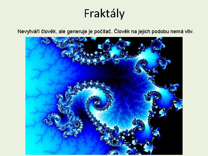 Fraktály Nevytváří člověk, ale generuje je počítač. Člověk na jejich podobu nemá vliv. 