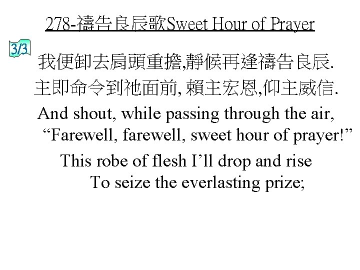 278 -禱告良辰歌Sweet Hour of Prayer 3/3 我便卸去肩頭重擔, 靜候再逢禱告良辰. 主即命令到祂面前, 賴主宏恩, 仰主威信. And shout, while