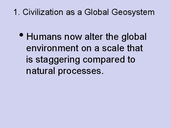 1. Civilization as a Global Geosystem • Humans now alter the global environment on