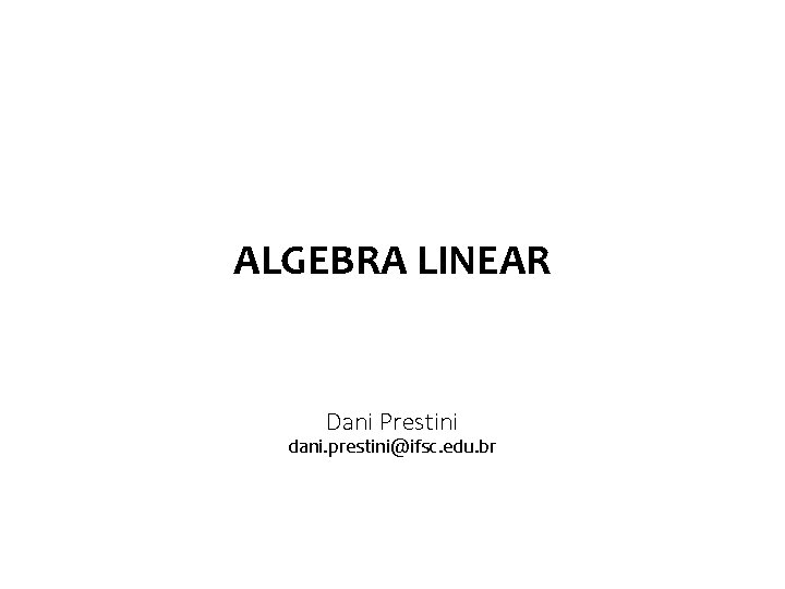 ALGEBRA LINEAR Dani Prestini dani. prestini@ifsc. edu. br 