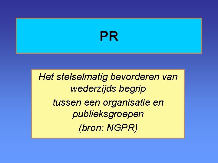 PR Het stelselmatig bevorderen van wederzijds begrip tussen een organisatie en publieksgroepen (bron: NGPR)