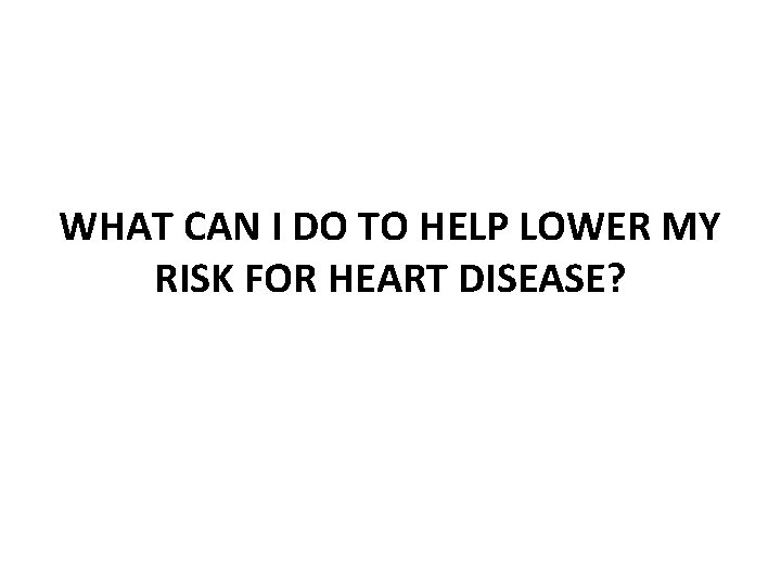 WHAT CAN I DO TO HELP LOWER MY RISK FOR HEART DISEASE? 