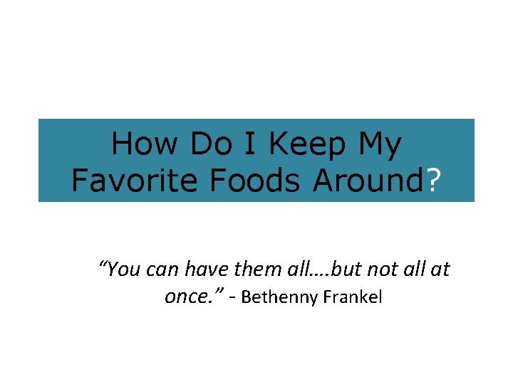 How Do I Keep My Favorite Foods Around? “You can have them all…. but