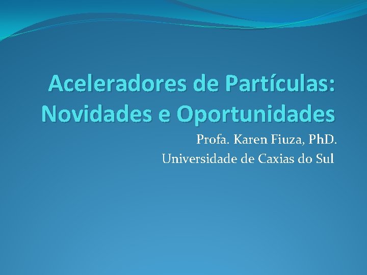 Aceleradores de Partículas: Novidades e Oportunidades Profa. Karen Fiuza, Ph. D. Universidade de Caxias