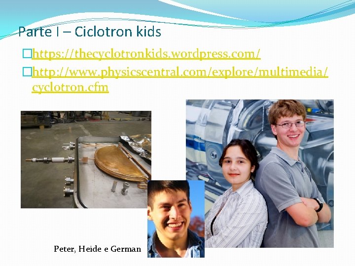 Parte I – Ciclotron kids �https: //thecyclotronkids. wordpress. com/ �http: //www. physicscentral. com/explore/multimedia/ cyclotron.