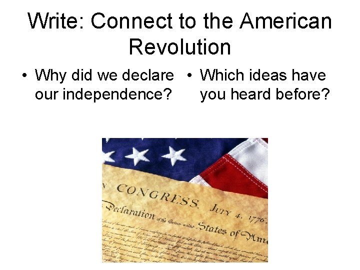 Write: Connect to the American Revolution • Why did we declare • Which ideas