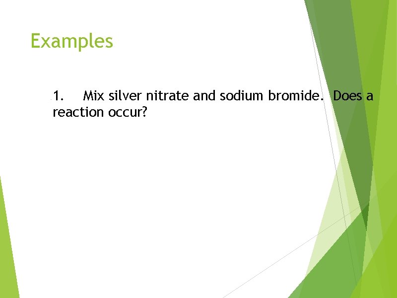 Examples 1. Mix silver nitrate and sodium bromide. Does a reaction occur? 