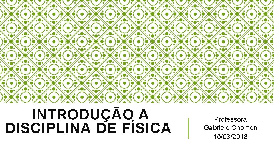 INTRODUÇÃO A DISCIPLINA DE FÍSICA Professora Gabriele Chomen 15/03/2018 