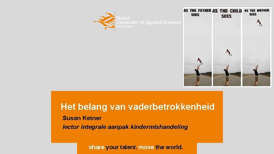 Het belang van vaderbetrokkenheid Susan Ketner lector integrale aanpak kindermishandeling share your talent. move