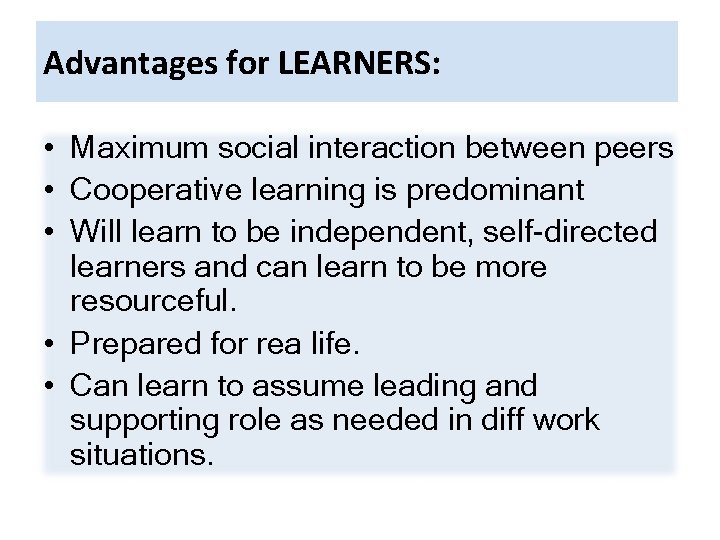 Advantages for LEARNERS: • Maximum social interaction between peers • Cooperative learning is predominant