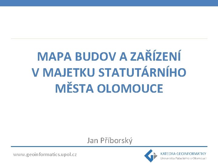 MAPA BUDOV A ZAŘÍZENÍ V MAJETKU STATUTÁRNÍHO MĚSTA OLOMOUCE Jan Příborský www. geoinformatics. upol.