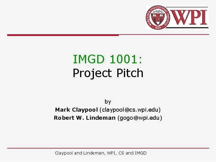 IMGD 1001: Project Pitch by Mark Claypool (claypool@cs. wpi. edu) Robert W. Lindeman (gogo@wpi.