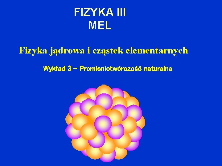 FIZYKA III MEL Fizyka jądrowa i cząstek elementarnych Wykład 3 – Promieniotwórczość naturalna 