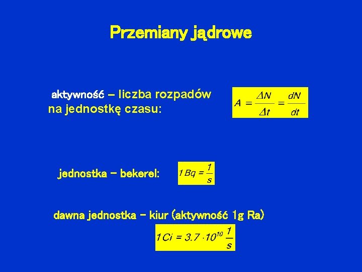 Przemiany jądrowe aktywność – liczba rozpadów na jednostkę czasu: jednostka - bekerel: dawna jednostka