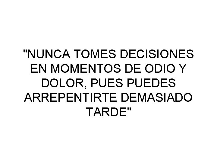 "NUNCA TOMES DECISIONES EN MOMENTOS DE ODIO Y DOLOR, PUES PUEDES ARREPENTIRTE DEMASIADO TARDE"