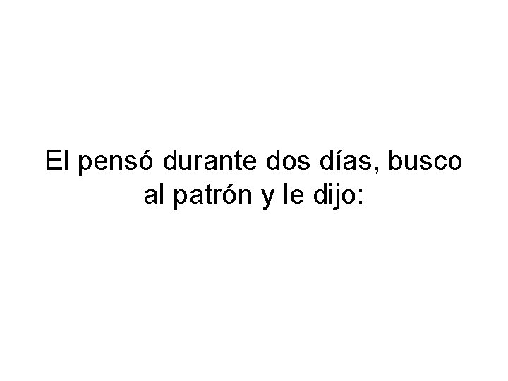 El pensó durante dos días, busco al patrón y le dijo: 